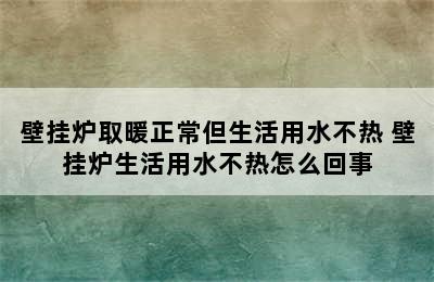 壁挂炉取暖正常但生活用水不热 壁挂炉生活用水不热怎么回事